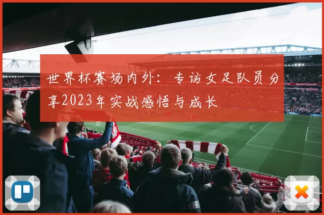 世界杯赛场内外：专访女足队员分享2023年实战感悟与成长