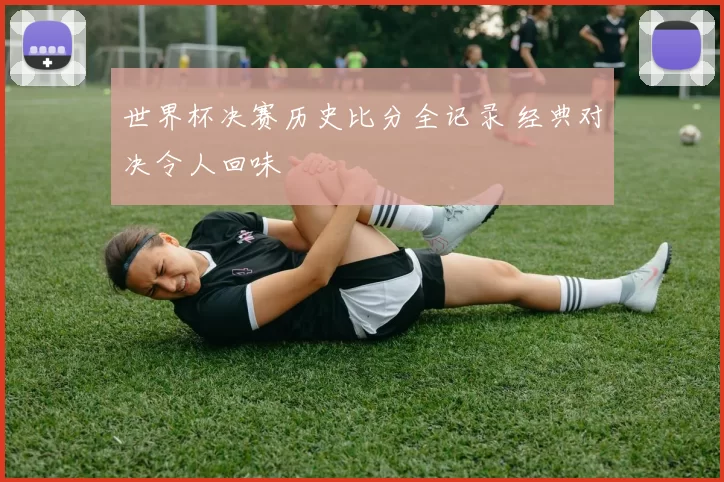 世界杯决赛历史比分全记录 经典对决令人回味