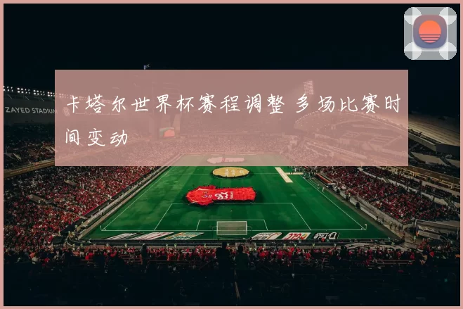 卡塔尔世界杯赛程调整 多场比赛时间变动
