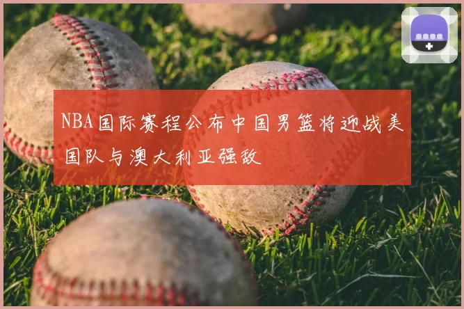 NBA国际赛程公布中国男篮将迎战美国队与澳大利亚强敌