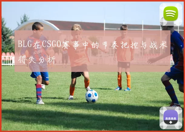 BLG在CSGO赛事中的节奏把控与战术得失分析