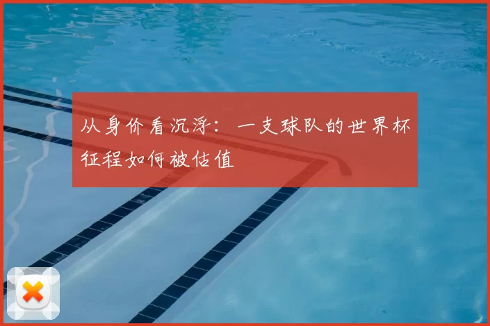 从身价看沉浮:一支球队的世界杯征程如何被估值