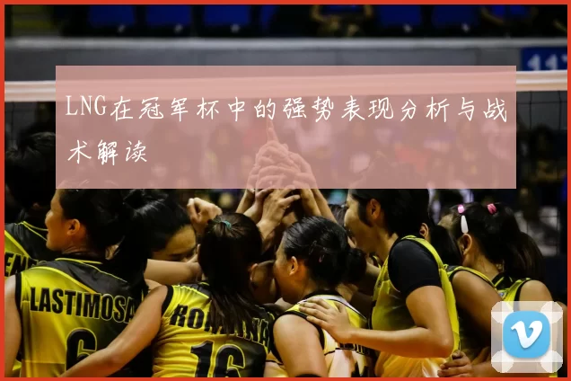 LNG在冠军杯中的强势表现分析与战术解读