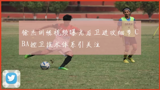 徐杰训练视频曝光后卫进攻细节 CBA控卫技术体系引关注