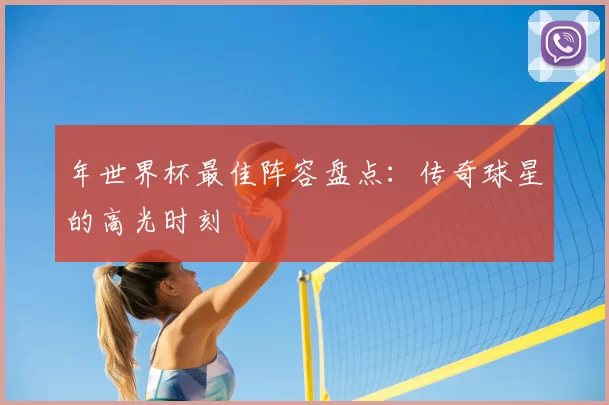 年世界杯最佳阵容盘点：传奇球星的高光时刻