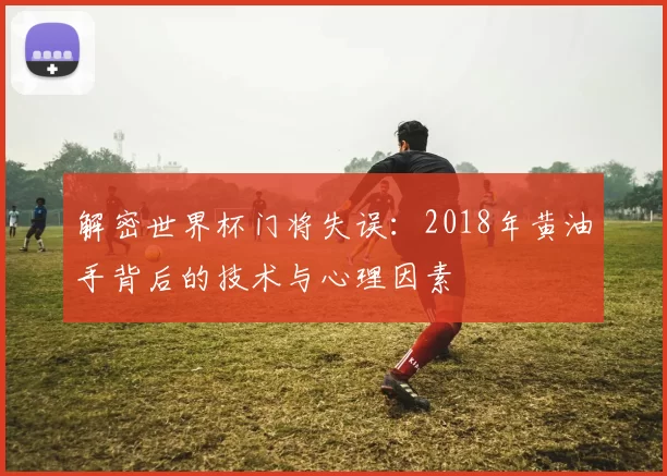 解密世界杯门将失误：2018年黄油手背后的技术与心理因素
