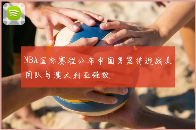 NBA国际赛程公布中国男篮将迎战美国队与澳大利亚强敌