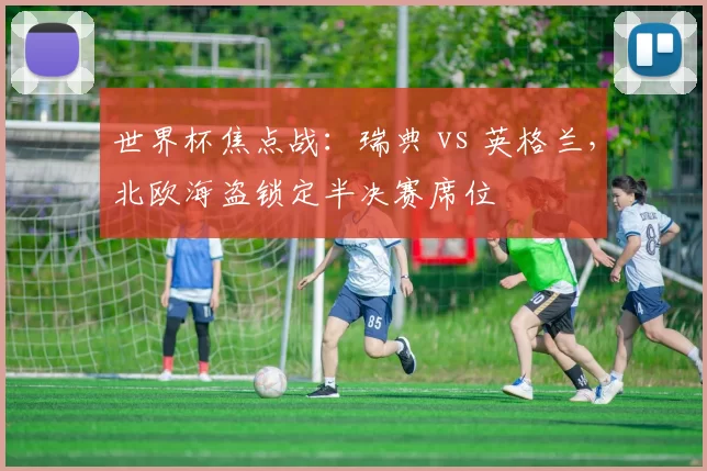 世界杯焦点战:瑞典 vs 英格兰,北欧海盗锁定半决赛席位