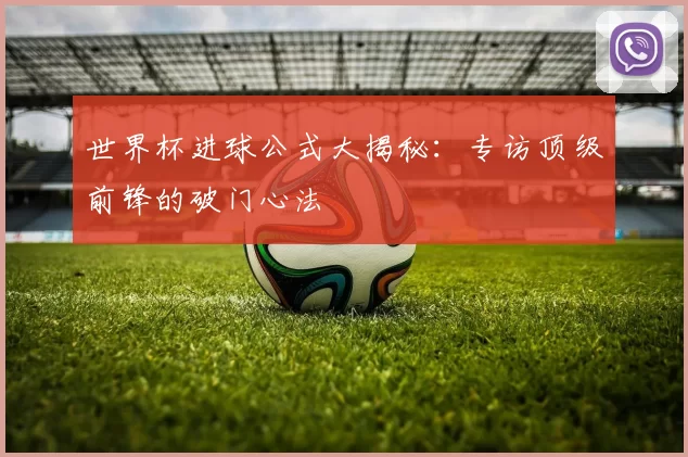 世界杯进球公式大揭秘：专访顶级前锋的破门心法