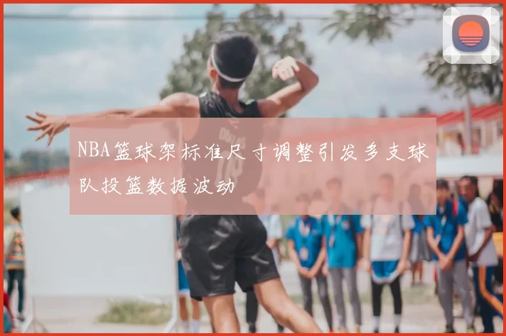 NBA篮球架标准尺寸调整引发多支球队投篮数据波动
