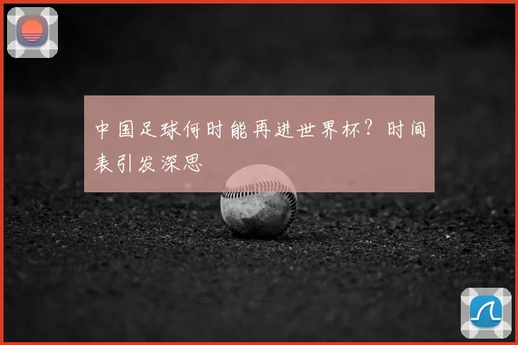 中国足球何时能再进世界杯？时间表引发深思