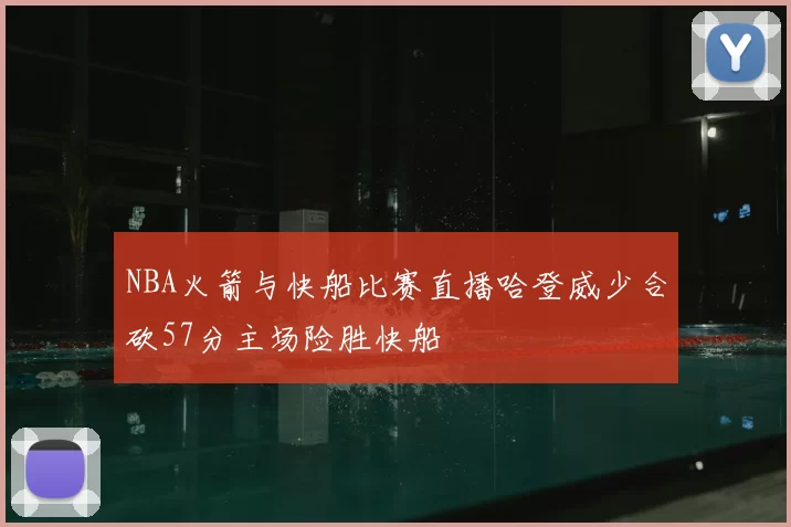 NBA火箭与快船比赛直播哈登威少合砍57分主场险胜快船