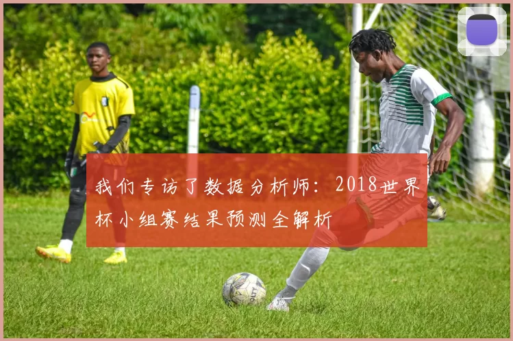 我们专访了数据分析师:2018世界杯小组赛结果预测全解析