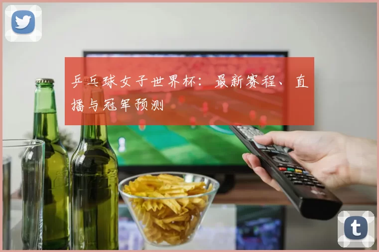 乒乓球女子世界杯：最新赛程、直播与冠军预测