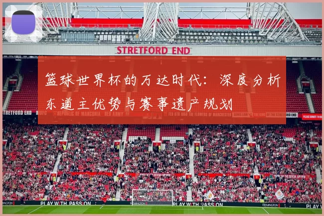 篮球世界杯的万达时代：深度分析东道主优势与赛事遗产规划