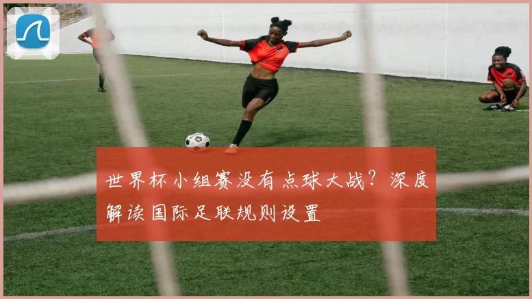 世界杯小组赛没有点球大战？深度解读国际足联规则设置