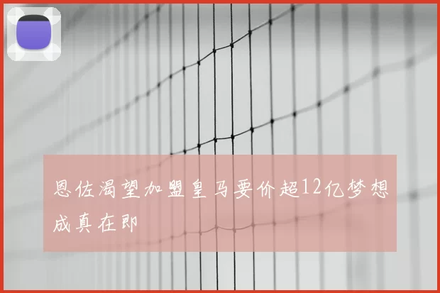 恩佐渴望加盟皇马要价超12亿梦想成真在即