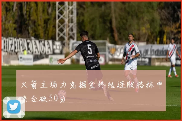 火箭主场力克掘金终结连败格林申京合砍50分