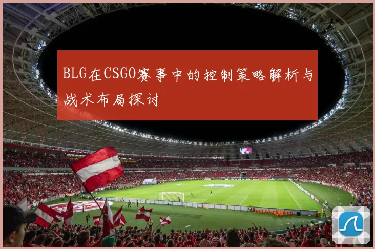 BLG在CSGO赛事中的控制策略解析与战术布局探讨
