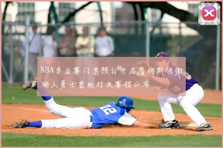 NBA季后赛门票预订开启詹姆斯领衔湖人勇士首轮对决赛程公布