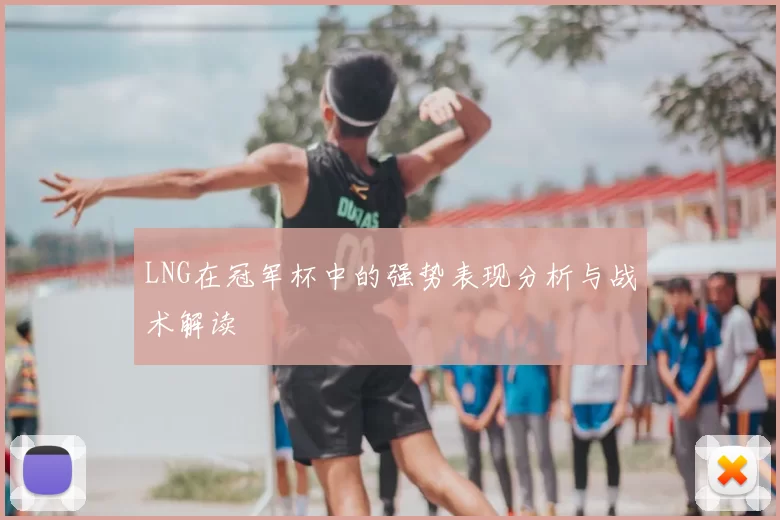 LNG在冠军杯中的强势表现分析与战术解读