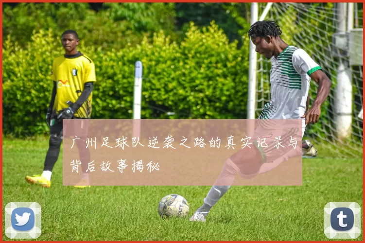 广州足球队逆袭之路的真实记录与背后故事揭秘