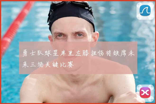 勇士队球星库里左膝扭伤将缺席未来三场关键比赛