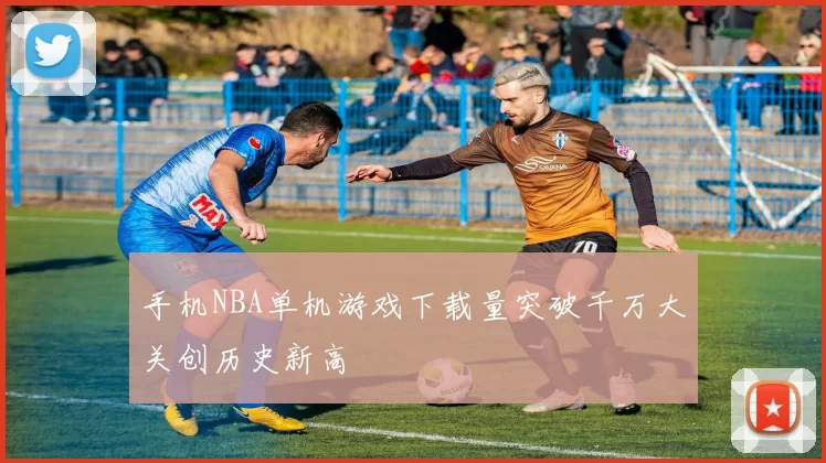 手机NBA单机游戏下载量突破千万大关创历史新高