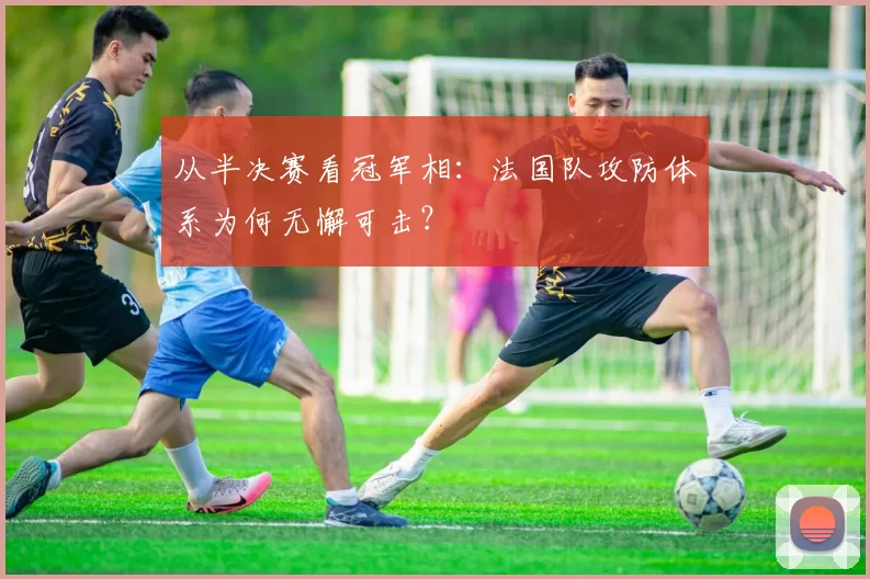 从半决赛看冠军相：法国队攻防体系为何无懈可击？