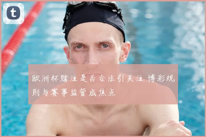 欧洲杯赌注是否合法引关注 博彩规则与赛事监管成焦点