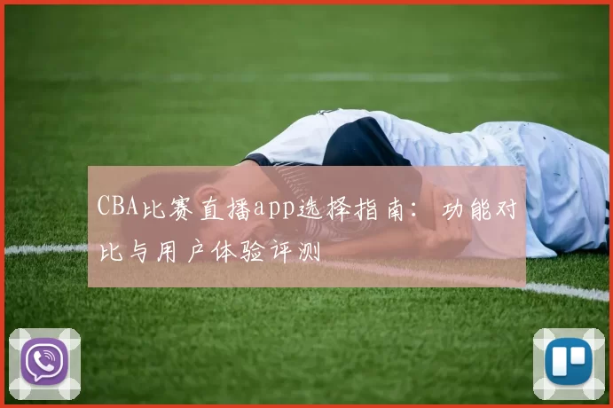 CBA比赛直播app选择指南：功能对比与用户体验评测