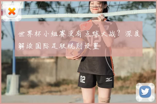 世界杯小组赛没有点球大战？深度解读国际足联规则设置