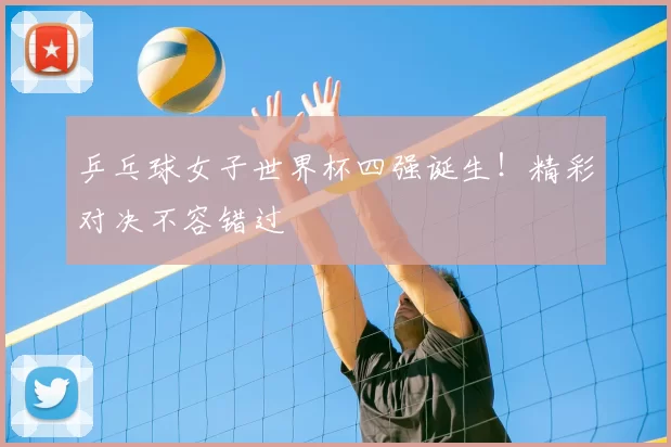 乒乓球女子世界杯四强诞生！精彩对决不容错过