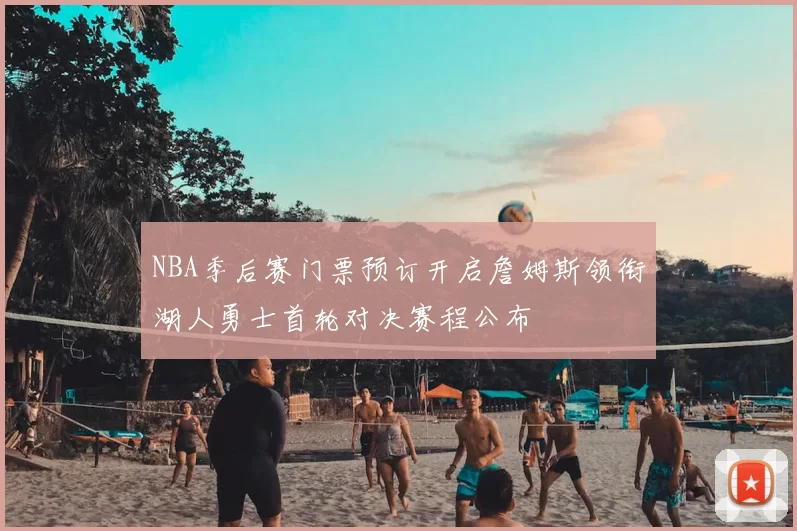 NBA季后赛门票预订开启詹姆斯领衔湖人勇士首轮对决赛程公布