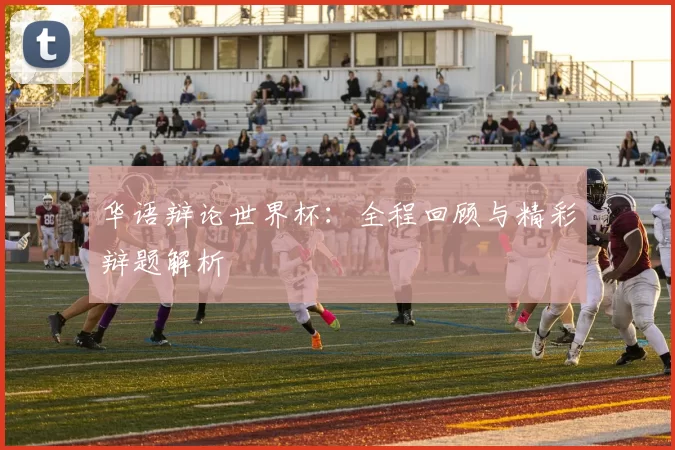华语辩论世界杯:全程回顾与精彩辩题解析