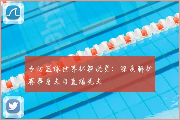 专访篮球世界杯解说员：深度解析赛事看点与直播亮点