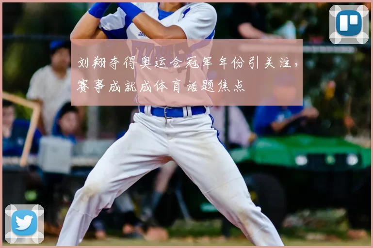 刘翔夺得奥运会冠军年份引关注，赛事成就成体育话题焦点
