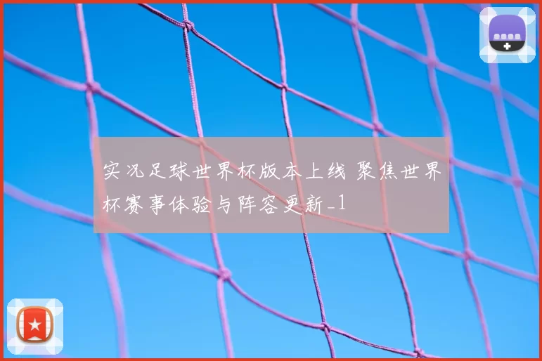 实况足球世界杯版本上线 聚焦世界杯赛事体验与阵容更新_1