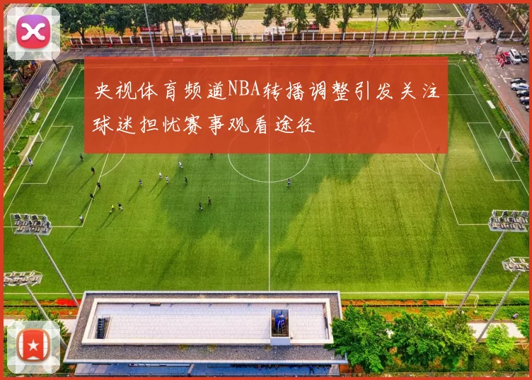 央视体育频道NBA转播调整引发关注球迷担忧赛事观看途径