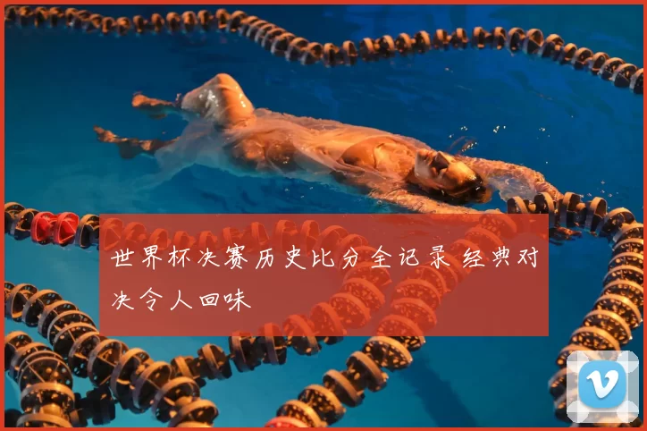 世界杯决赛历史比分全记录 经典对决令人回味