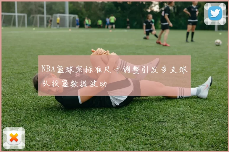 NBA篮球架标准尺寸调整引发多支球队投篮数据波动