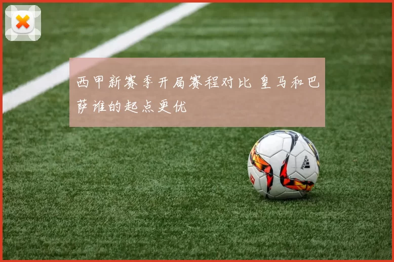 西甲新赛季开局赛程对比 皇马和巴萨谁的起点更优