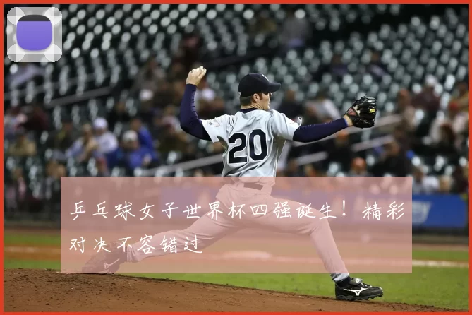 乒乓球女子世界杯四强诞生！精彩对决不容错过