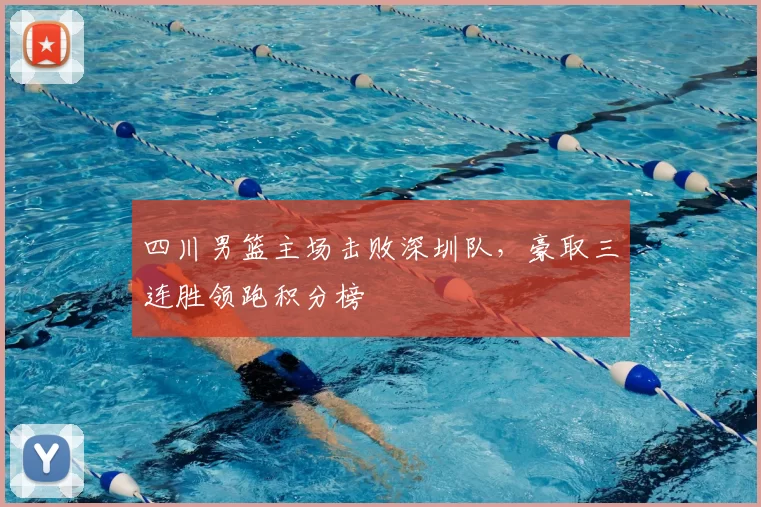 四川男篮主场击败深圳队，豪取三连胜领跑积分榜