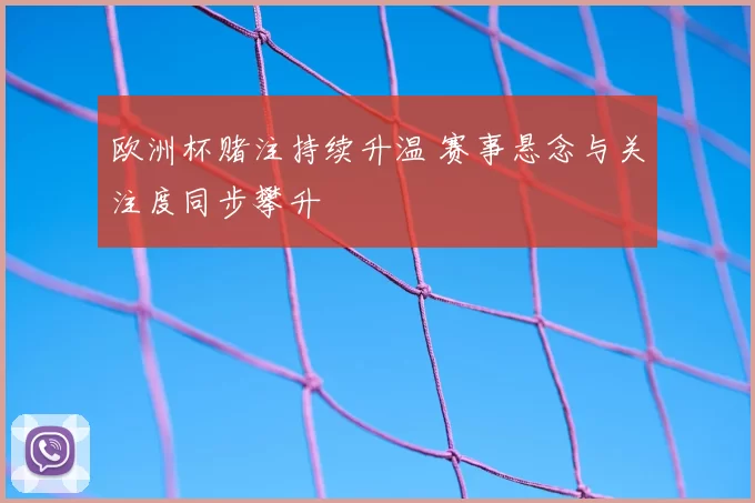 欧洲杯赌注持续升温 赛事悬念与关注度同步攀升