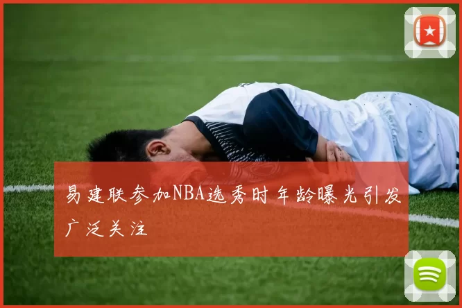 易建联参加NBA选秀时年龄曝光引发广泛关注