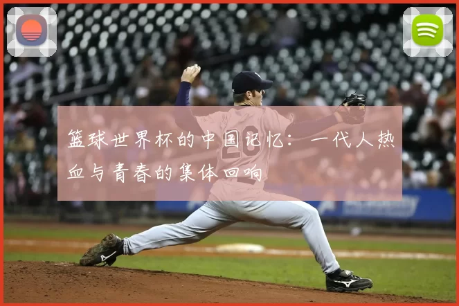 篮球世界杯的中国记忆：一代人热血与青春的集体回响