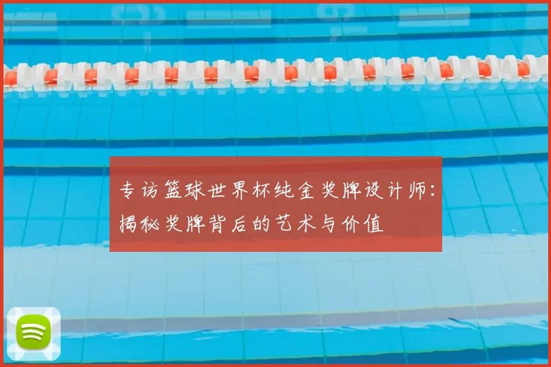 专访篮球世界杯纯金奖牌设计师：揭秘奖牌背后的艺术与价值