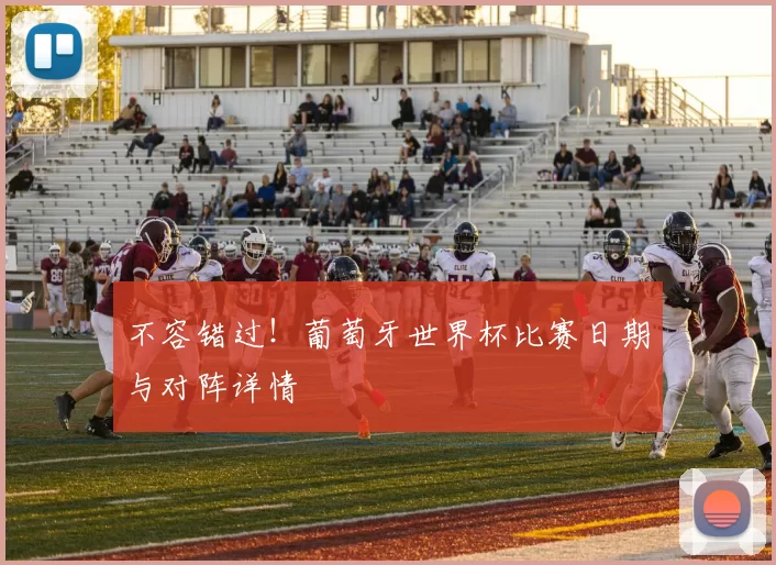 不容错过！葡萄牙世界杯比赛日期与对阵详情
