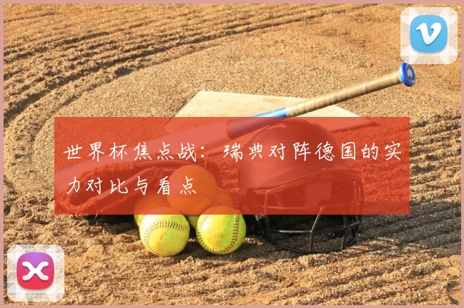 世界杯焦点战：瑞典对阵德国的实力对比与看点